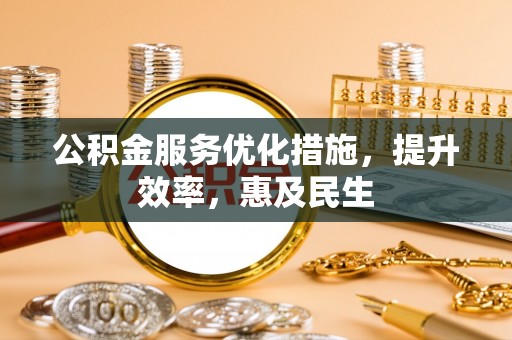 福绵公积金服务优化措施，提升效率，惠及民生