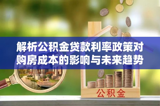 福绵解析公积金贷款利率政策对购房成本的影响与未来趋势