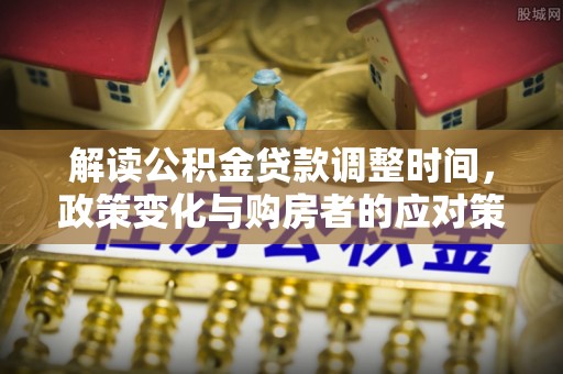 福绵解读公积金贷款调整时间，政策变化与购房者的应对策略