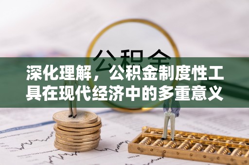 福绵深化理解，公积金制度性工具在现代经济中的多重意义