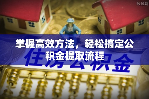 福绵掌握高效方法，轻松搞定公积金提取流程