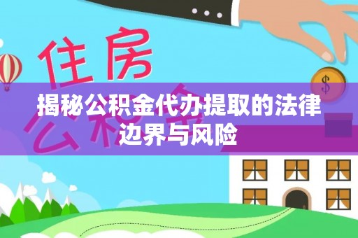 福绵揭秘公积金代办提取的法律边界与风险