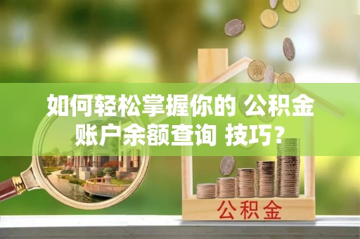 福绵如何轻松掌握你的 公积金账户余额查询 技巧？