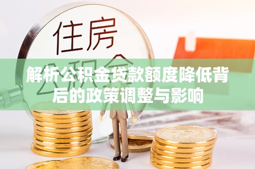福绵解析公积金贷款额度降低背后的政策调整与影响
