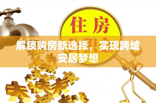 福绵解锁购房新选择，实现跨城安居梦想