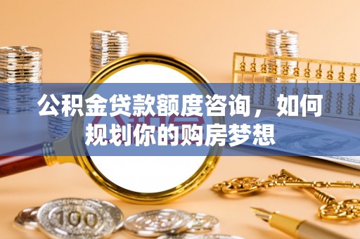 福绵公积金贷款额度咨询，如何规划你的购房梦想