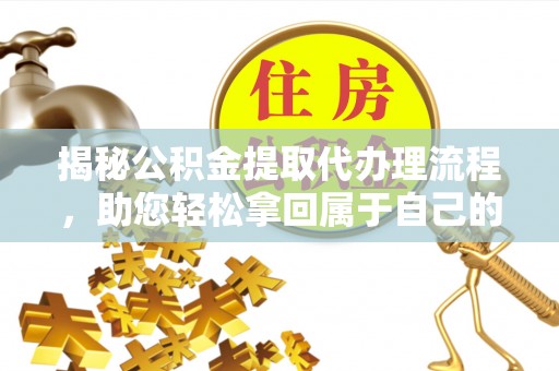 福绵揭秘公积金提取代办理流程，助您轻松拿回属于自己的钱