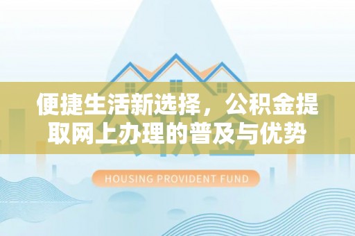 福绵便捷生活新选择，公积金提取网上办理的普及与优势