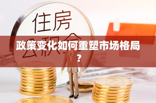 福绵政策变化如何重塑市场格局？