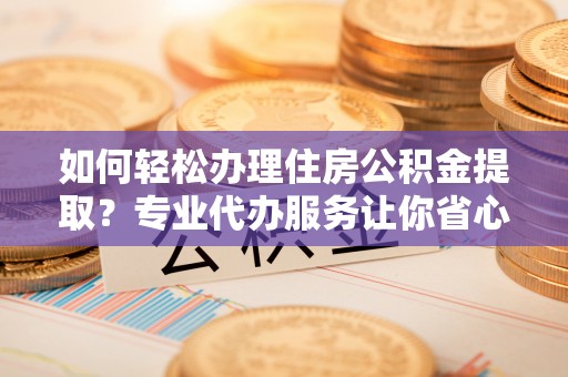 福绵如何轻松办理住房公积金提取？专业代办服务让你省心无忧