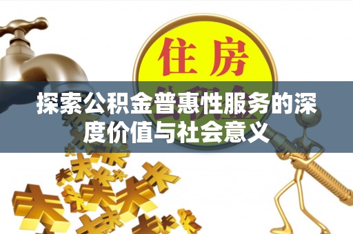 福绵探索公积金普惠性服务的深度价值与社会意义