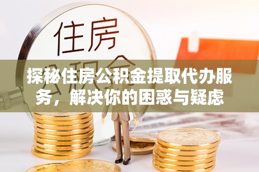 福绵探秘住房公积金提取代办服务，解决你的困惑与疑虑