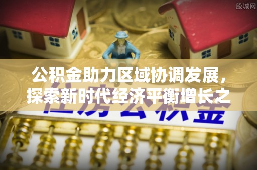 福绵公积金助力区域协调发展，探索新时代经济平衡增长之道
