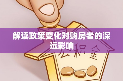 福绵解读政策变化对购房者的深远影响
