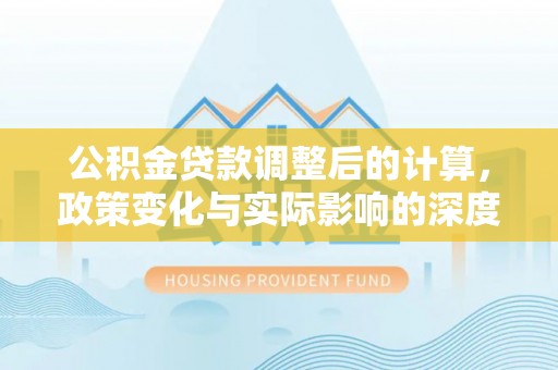 福绵公积金贷款调整后的计算，政策变化与实际影响的深度解析
