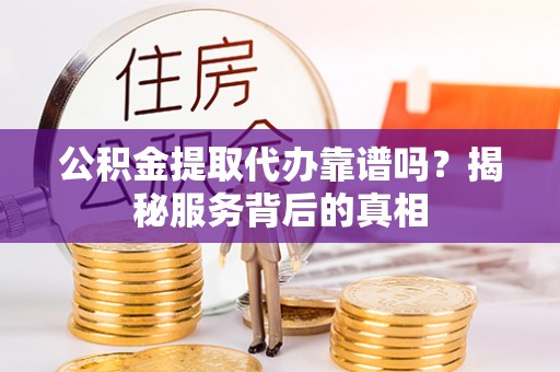 福绵公积金提取代办靠谱吗？揭秘服务背后的真相