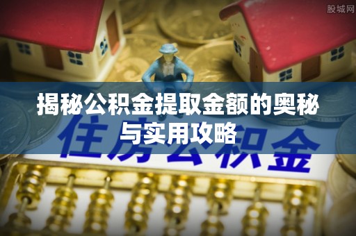 福绵揭秘公积金提取金额的奥秘与实用攻略
