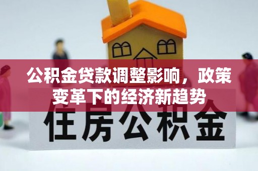 福绵公积金贷款调整影响，政策变革下的经济新趋势