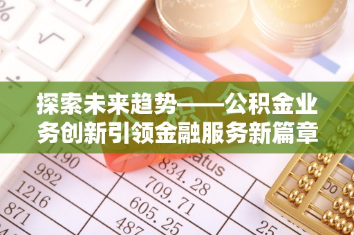 福绵探索未来趋势——公积金业务创新引领金融服务新篇章