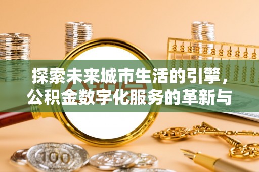 福绵探索未来城市生活的引擎，公积金数字化服务的革新与实践