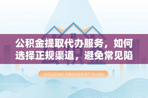 福绵公积金提取代办服务，如何选择正规渠道，避免常见陷阱