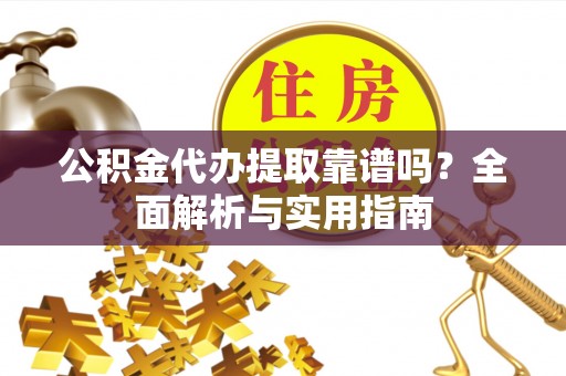 福绵公积金代办提取靠谱吗？全面解析与实用指南