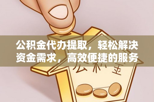 福绵公积金代办提取，轻松解决资金需求，高效便捷的服务选择