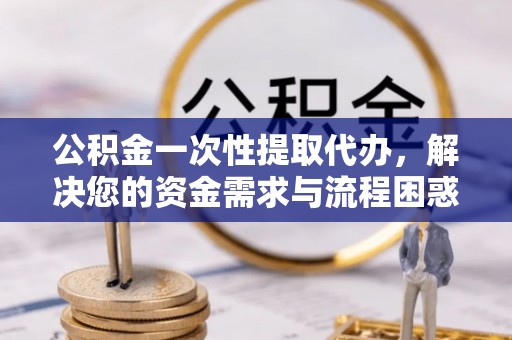 福绵公积金一次性提取代办，解决您的资金需求与流程困惑