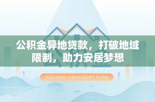 福绵公积金异地贷款，打破地域限制，助力安居梦想