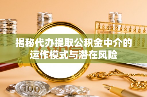 福绵揭秘代办提取公积金中介的运作模式与潜在风险