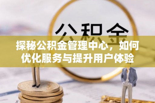 福绵探秘公积金管理中心，如何优化服务与提升用户体验
