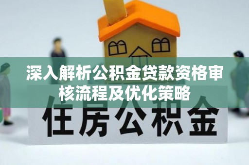 福绵深入解析公积金贷款资格审核流程及优化策略