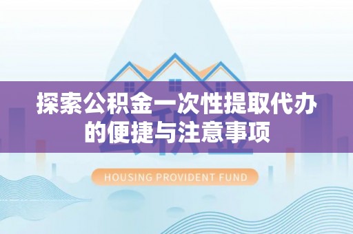 福绵探索公积金一次性提取代办的便捷与注意事项