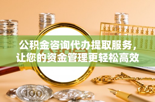 福绵公积金咨询代办提取服务，让您的资金管理更轻松高效