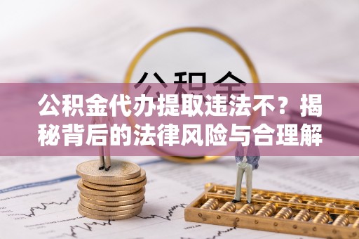 福绵公积金代办提取违法不？揭秘背后的法律风险与合理解决方案