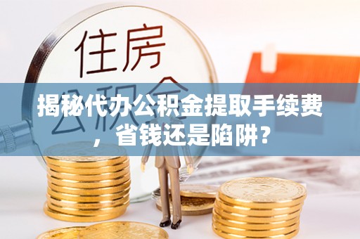 福绵揭秘代办公积金提取手续费，省钱还是陷阱？