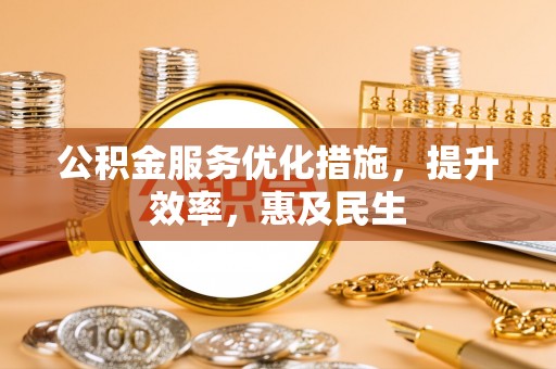 福绵公积金服务优化措施，提升效率，惠及民生