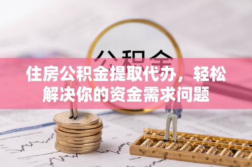 福绵住房公积金提取代办，轻松解决你的资金需求问题