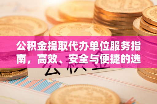 福绵公积金提取代办单位服务指南，高效、安全与便捷的选择