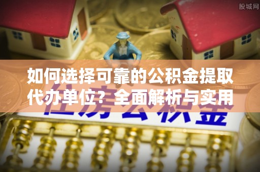 福绵如何选择可靠的公积金提取代办单位？全面解析与实用指南