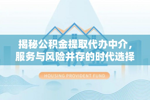 福绵揭秘公积金提取代办中介，服务与风险并存的时代选择