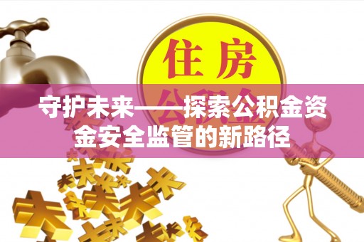 福绵守护未来——探索公积金资金安全监管的新路径
