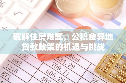 福绵破解住房难题，公积金异地贷款政策的机遇与挑战