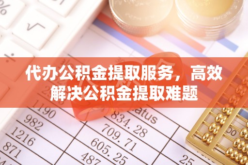 福绵代办公积金提取服务，高效解决公积金提取难题