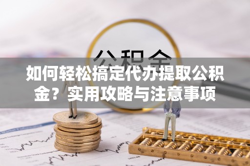 福绵如何轻松搞定代办提取公积金？实用攻略与注意事项