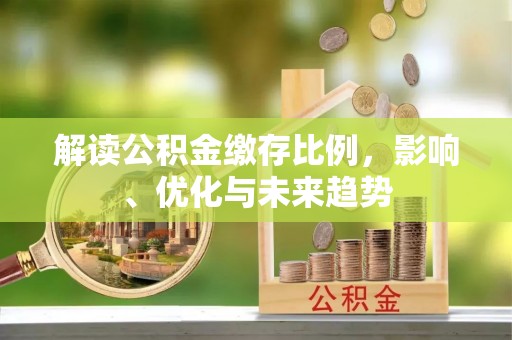 福绵解读公积金缴存比例，影响、优化与未来趋势
