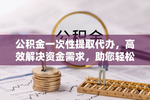 福绵公积金一次性提取代办，高效解决资金需求，助您轻松应对生活难题