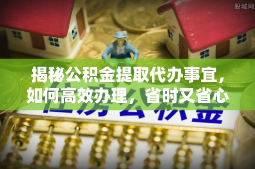 福绵揭秘公积金提取代办事宜，如何高效办理，省时又省心？