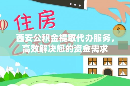 福绵西安公积金提取代办服务，高效解决您的资金需求