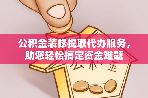 福绵公积金装修提取代办服务，助您轻松搞定资金难题